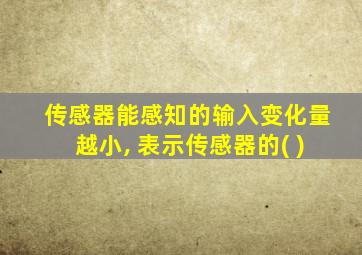 传感器能感知的输入变化量越小, 表示传感器的( )